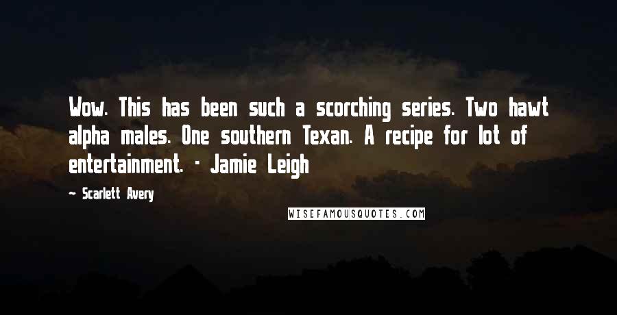 Scarlett Avery Quotes: Wow. This has been such a scorching series. Two hawt alpha males. One southern Texan. A recipe for lot of entertainment. - Jamie Leigh