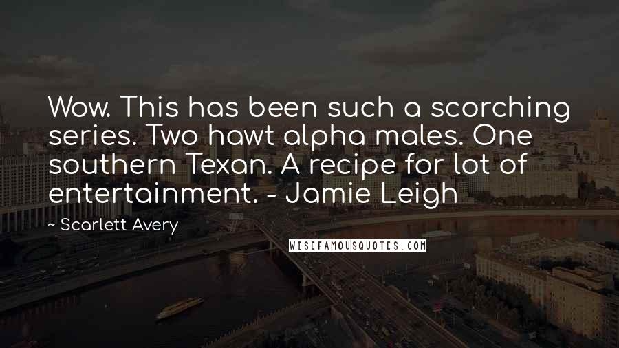 Scarlett Avery Quotes: Wow. This has been such a scorching series. Two hawt alpha males. One southern Texan. A recipe for lot of entertainment. - Jamie Leigh