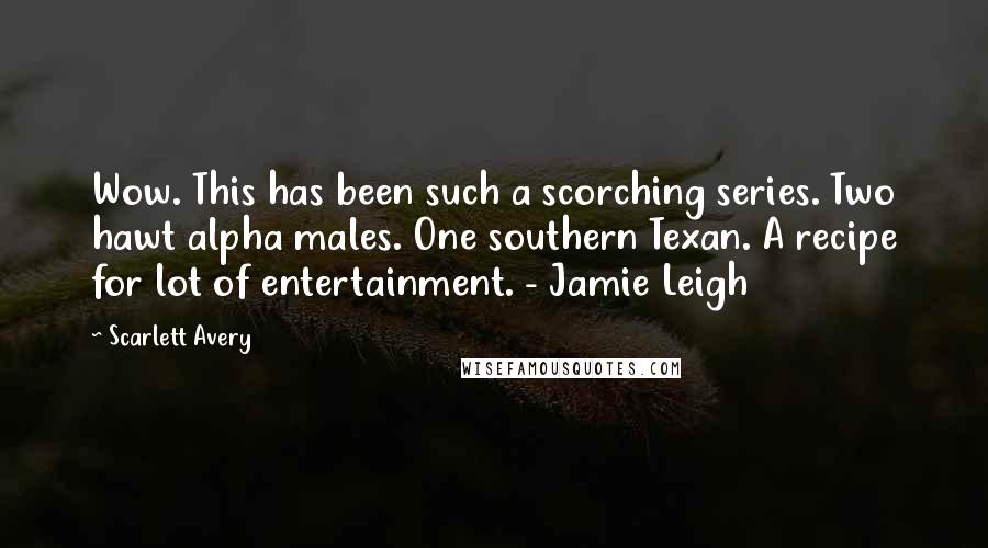 Scarlett Avery Quotes: Wow. This has been such a scorching series. Two hawt alpha males. One southern Texan. A recipe for lot of entertainment. - Jamie Leigh