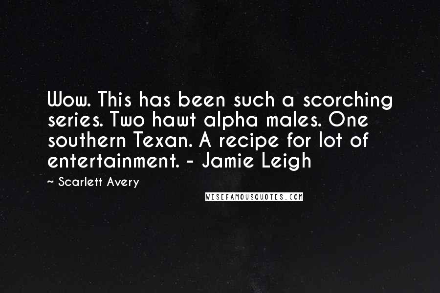 Scarlett Avery Quotes: Wow. This has been such a scorching series. Two hawt alpha males. One southern Texan. A recipe for lot of entertainment. - Jamie Leigh