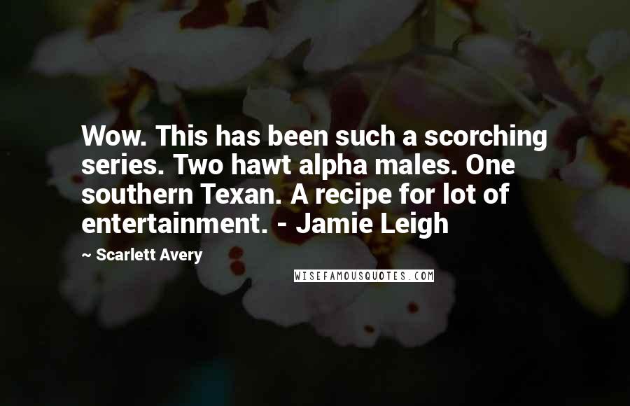 Scarlett Avery Quotes: Wow. This has been such a scorching series. Two hawt alpha males. One southern Texan. A recipe for lot of entertainment. - Jamie Leigh