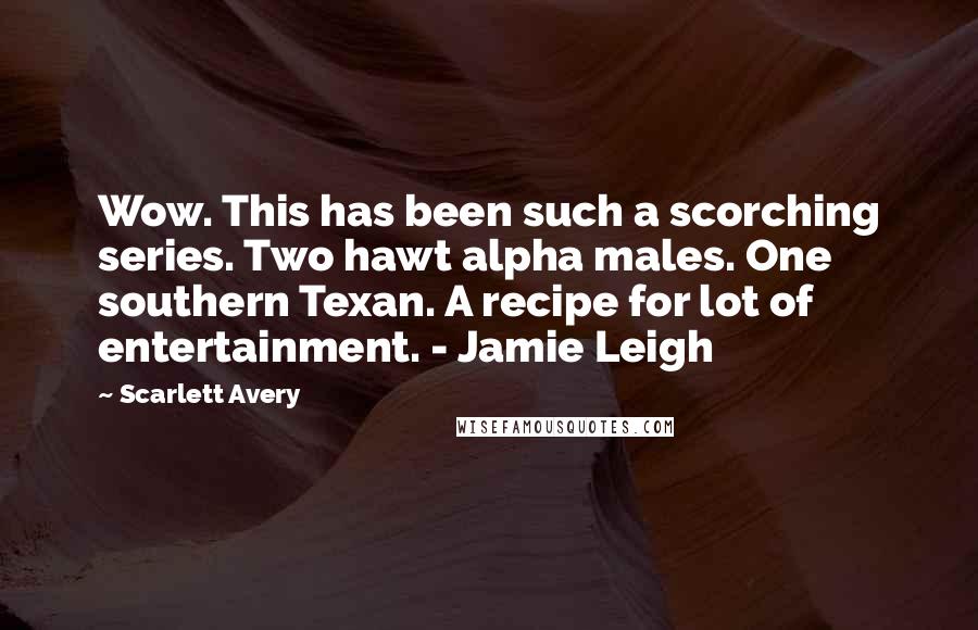 Scarlett Avery Quotes: Wow. This has been such a scorching series. Two hawt alpha males. One southern Texan. A recipe for lot of entertainment. - Jamie Leigh