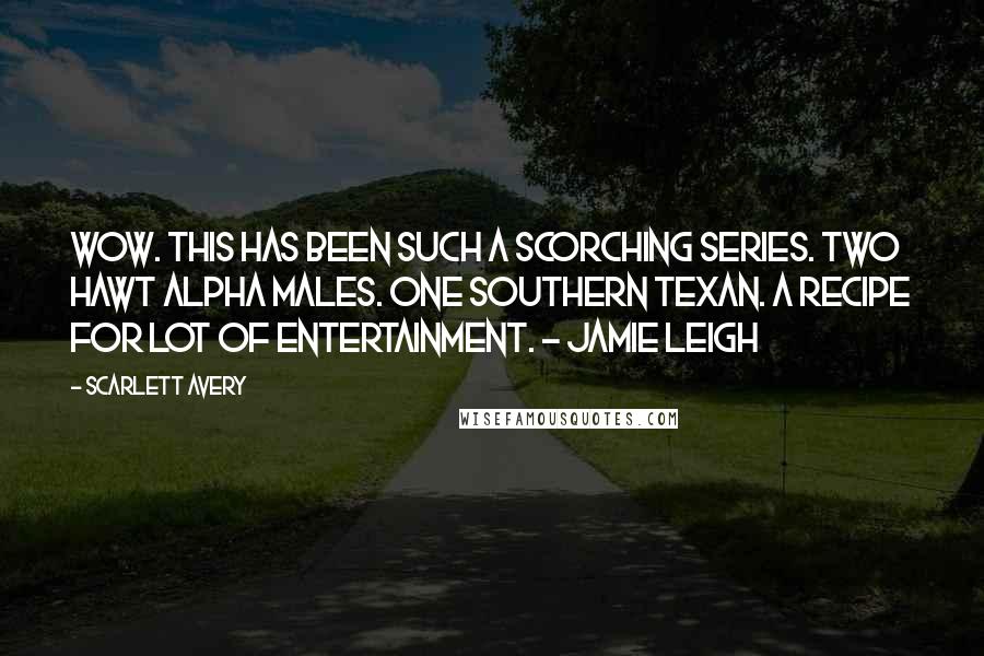 Scarlett Avery Quotes: Wow. This has been such a scorching series. Two hawt alpha males. One southern Texan. A recipe for lot of entertainment. - Jamie Leigh