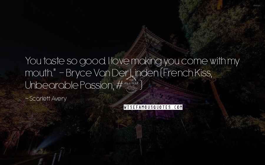 Scarlett Avery Quotes: You taste so good. I love making you come with my mouth." - Bryce Van Der Linden (French Kiss, Unbearable Passion, #2)