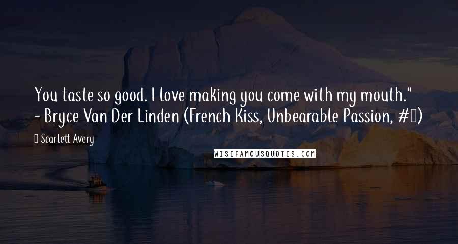 Scarlett Avery Quotes: You taste so good. I love making you come with my mouth." - Bryce Van Der Linden (French Kiss, Unbearable Passion, #2)