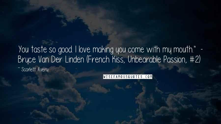 Scarlett Avery Quotes: You taste so good. I love making you come with my mouth." - Bryce Van Der Linden (French Kiss, Unbearable Passion, #2)