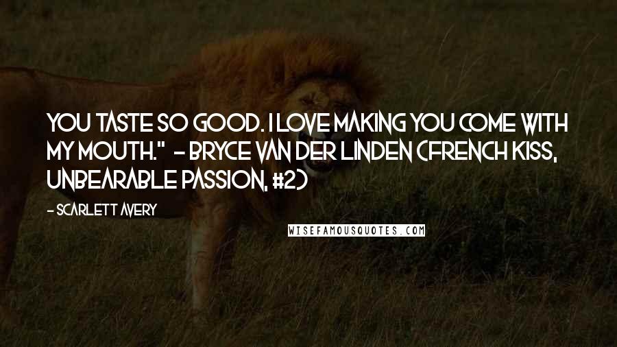 Scarlett Avery Quotes: You taste so good. I love making you come with my mouth." - Bryce Van Der Linden (French Kiss, Unbearable Passion, #2)