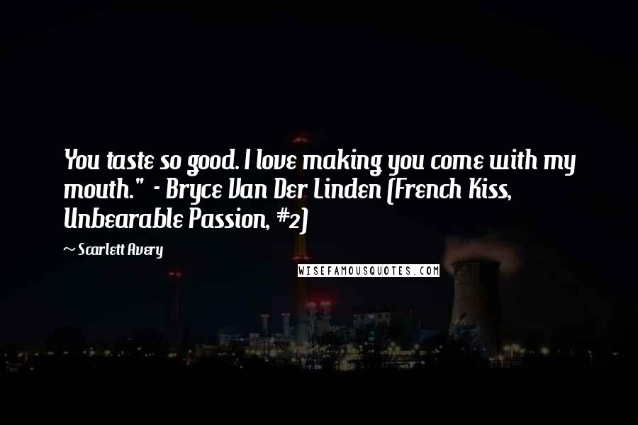 Scarlett Avery Quotes: You taste so good. I love making you come with my mouth." - Bryce Van Der Linden (French Kiss, Unbearable Passion, #2)