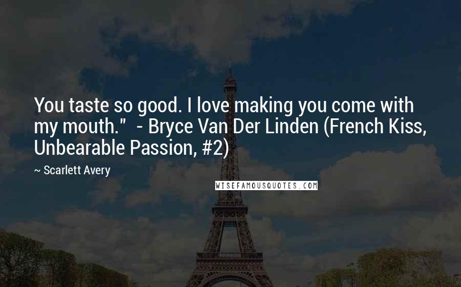 Scarlett Avery Quotes: You taste so good. I love making you come with my mouth." - Bryce Van Der Linden (French Kiss, Unbearable Passion, #2)