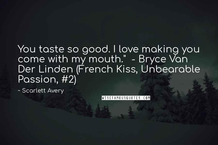 Scarlett Avery Quotes: You taste so good. I love making you come with my mouth." - Bryce Van Der Linden (French Kiss, Unbearable Passion, #2)
