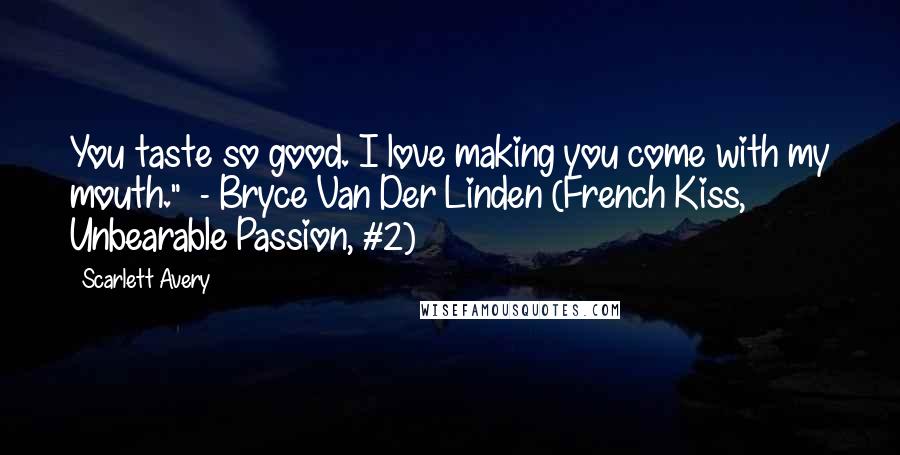 Scarlett Avery Quotes: You taste so good. I love making you come with my mouth." - Bryce Van Der Linden (French Kiss, Unbearable Passion, #2)