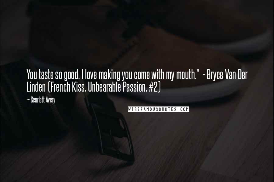 Scarlett Avery Quotes: You taste so good. I love making you come with my mouth." - Bryce Van Der Linden (French Kiss, Unbearable Passion, #2)