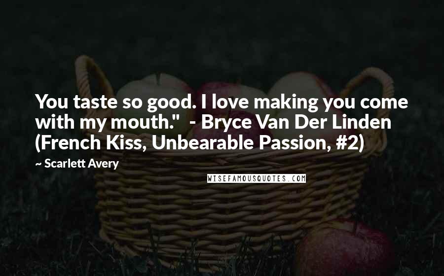Scarlett Avery Quotes: You taste so good. I love making you come with my mouth." - Bryce Van Der Linden (French Kiss, Unbearable Passion, #2)