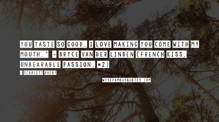 Scarlett Avery Quotes: You taste so good. I love making you come with my mouth." - Bryce Van Der Linden (French Kiss, Unbearable Passion, #2)