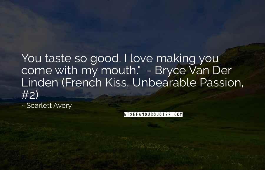 Scarlett Avery Quotes: You taste so good. I love making you come with my mouth." - Bryce Van Der Linden (French Kiss, Unbearable Passion, #2)