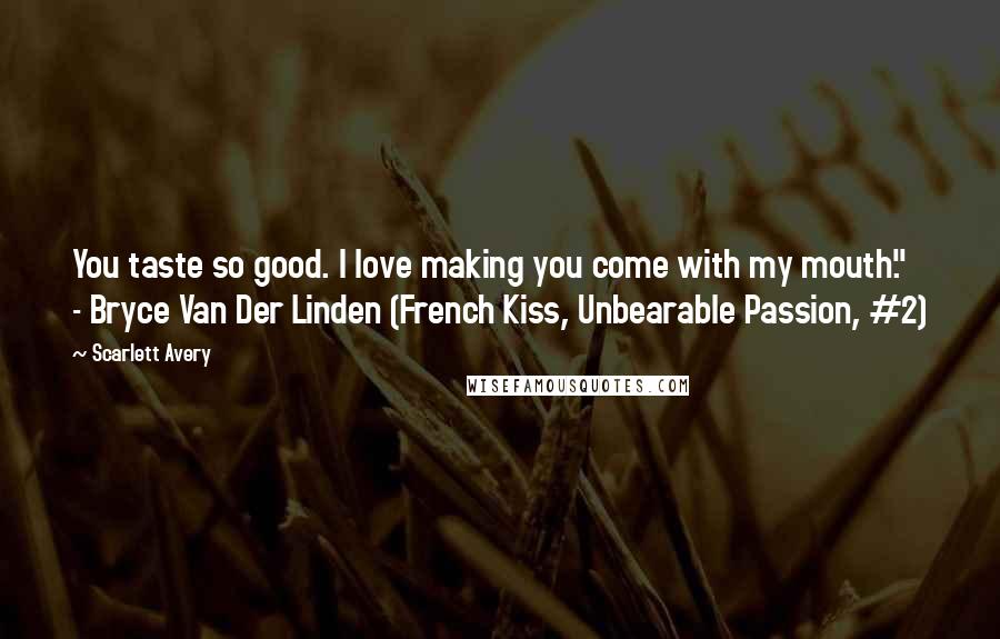Scarlett Avery Quotes: You taste so good. I love making you come with my mouth." - Bryce Van Der Linden (French Kiss, Unbearable Passion, #2)