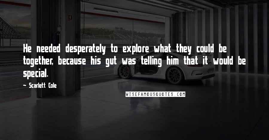 Scarlett Cole Quotes: He needed desperately to explore what they could be together, because his gut was telling him that it would be special.