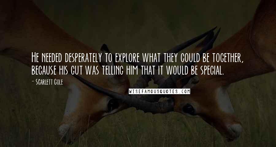 Scarlett Cole Quotes: He needed desperately to explore what they could be together, because his gut was telling him that it would be special.