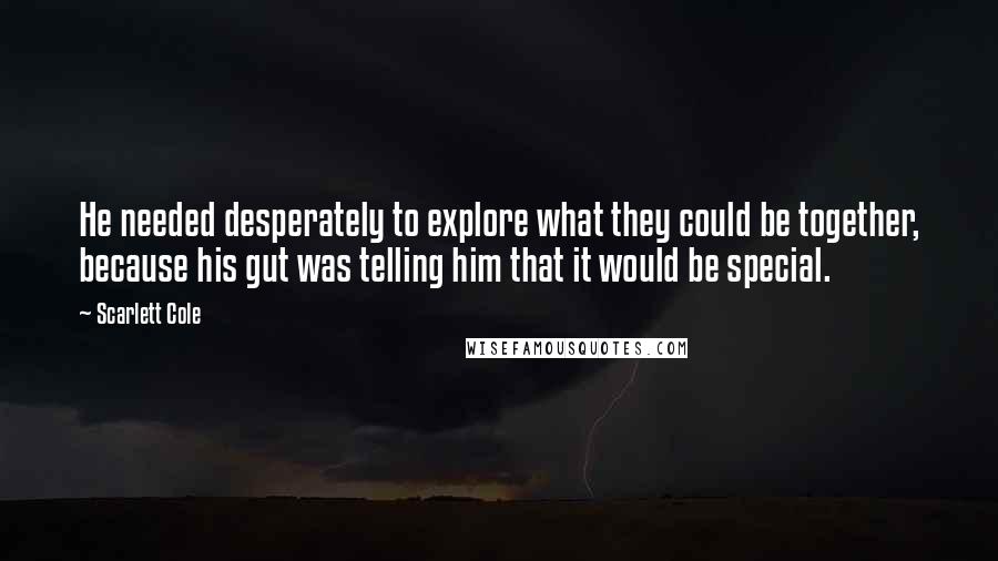 Scarlett Cole Quotes: He needed desperately to explore what they could be together, because his gut was telling him that it would be special.