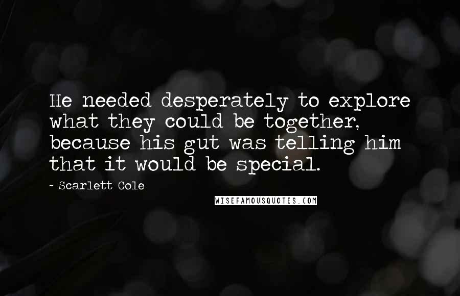 Scarlett Cole Quotes: He needed desperately to explore what they could be together, because his gut was telling him that it would be special.