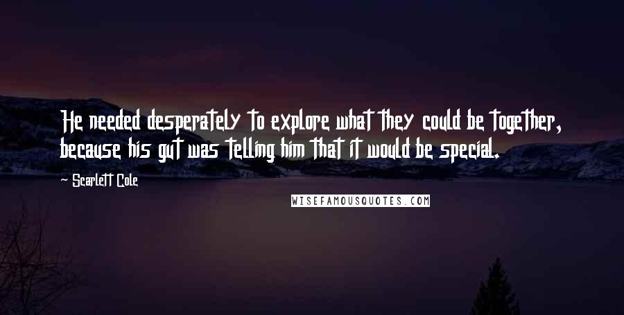 Scarlett Cole Quotes: He needed desperately to explore what they could be together, because his gut was telling him that it would be special.