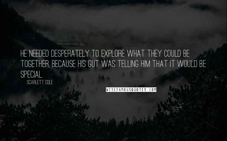 Scarlett Cole Quotes: He needed desperately to explore what they could be together, because his gut was telling him that it would be special.