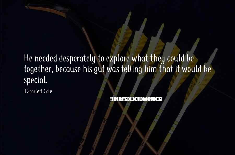 Scarlett Cole Quotes: He needed desperately to explore what they could be together, because his gut was telling him that it would be special.