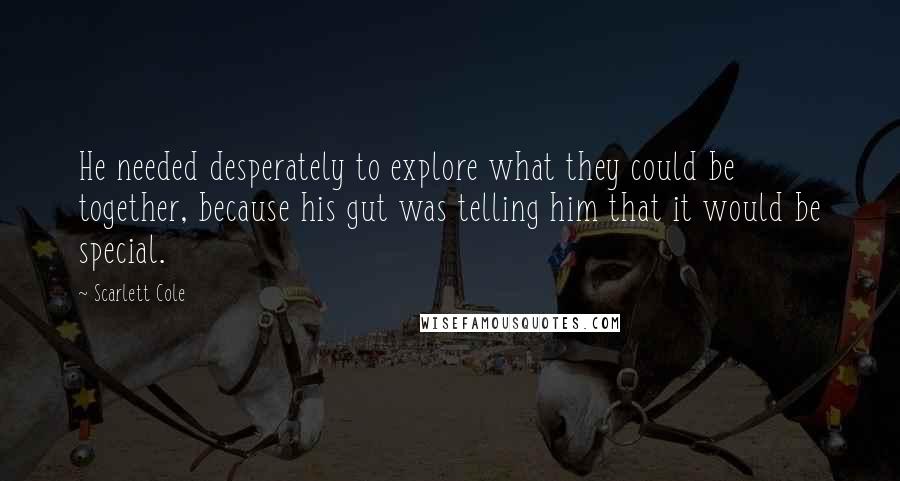 Scarlett Cole Quotes: He needed desperately to explore what they could be together, because his gut was telling him that it would be special.