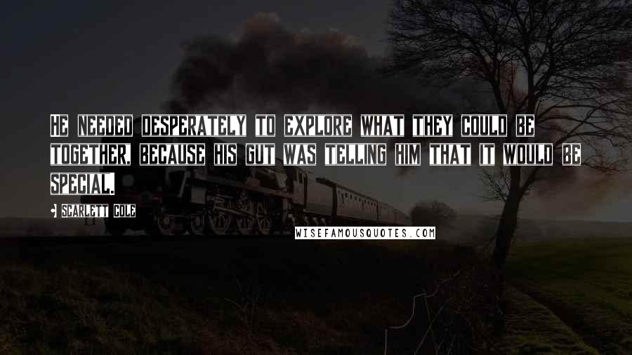 Scarlett Cole Quotes: He needed desperately to explore what they could be together, because his gut was telling him that it would be special.
