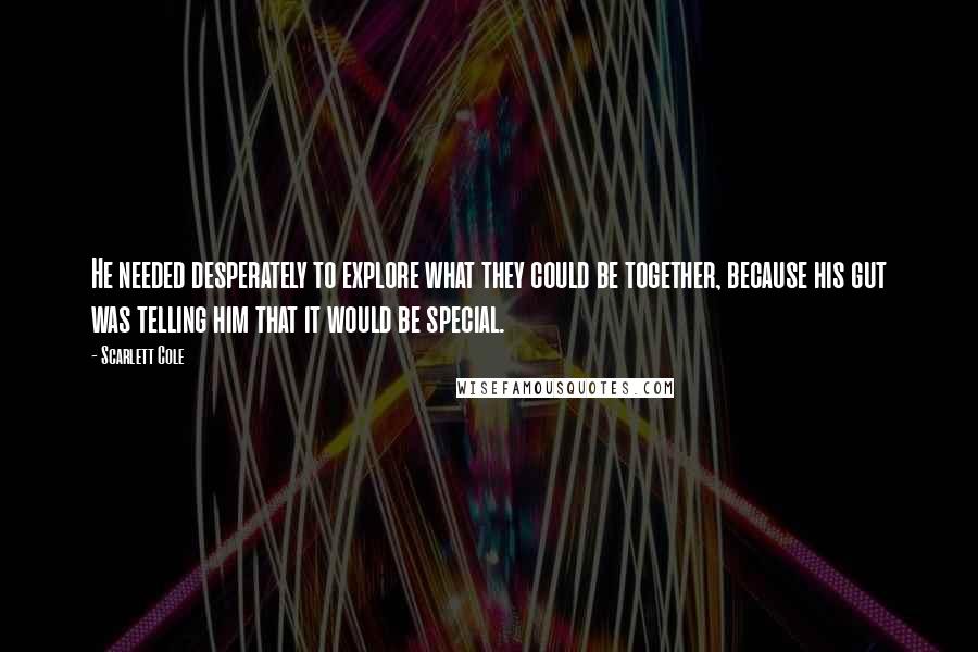 Scarlett Cole Quotes: He needed desperately to explore what they could be together, because his gut was telling him that it would be special.