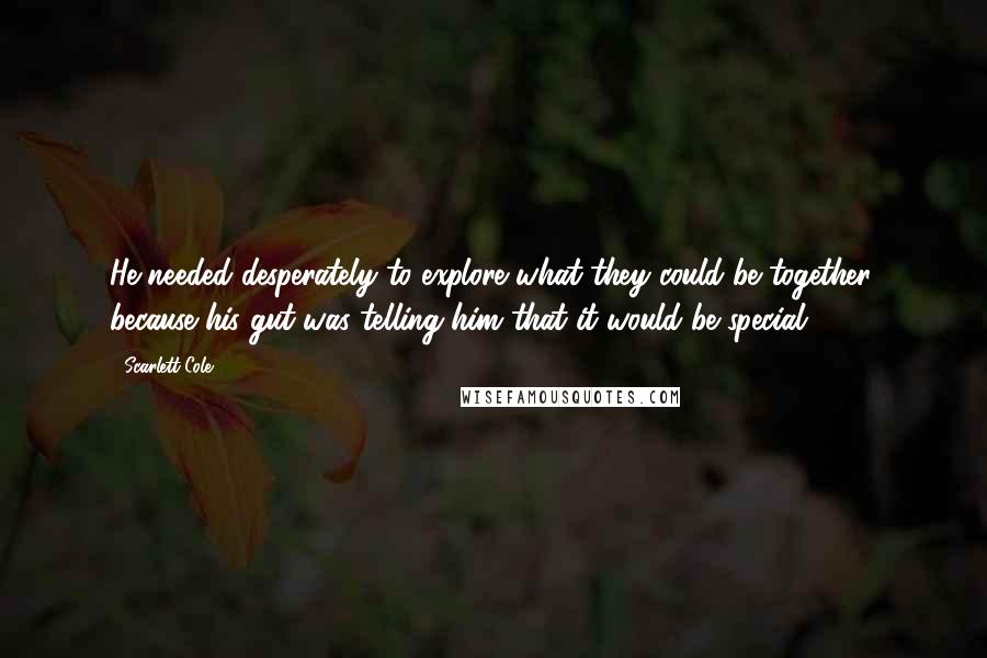 Scarlett Cole Quotes: He needed desperately to explore what they could be together, because his gut was telling him that it would be special.