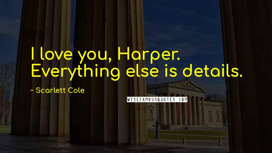 Scarlett Cole Quotes: I love you, Harper. Everything else is details.