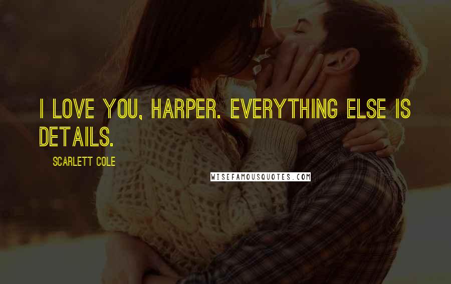 Scarlett Cole Quotes: I love you, Harper. Everything else is details.