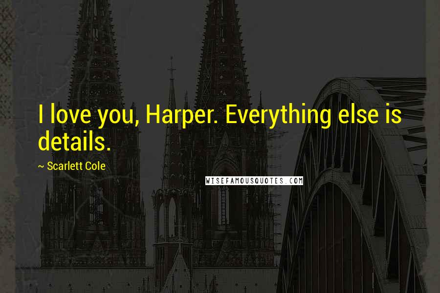 Scarlett Cole Quotes: I love you, Harper. Everything else is details.