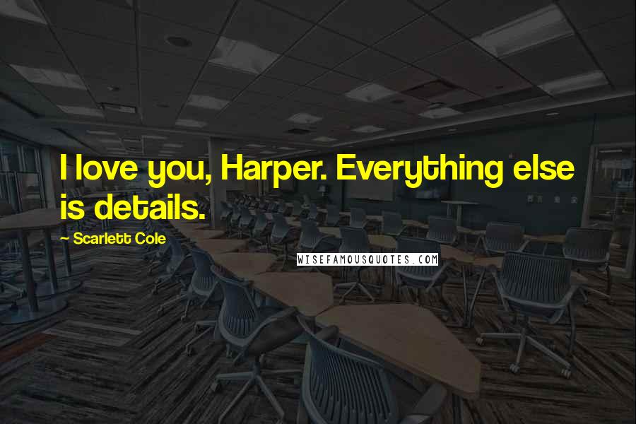 Scarlett Cole Quotes: I love you, Harper. Everything else is details.