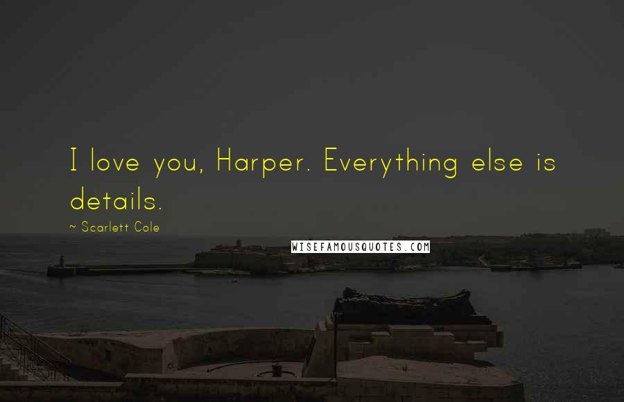 Scarlett Cole Quotes: I love you, Harper. Everything else is details.