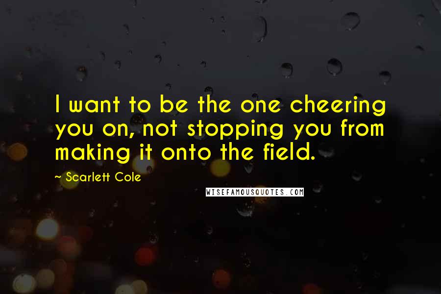 Scarlett Cole Quotes: I want to be the one cheering you on, not stopping you from making it onto the field.