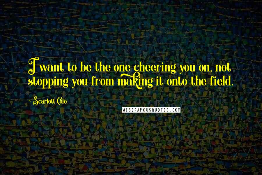 Scarlett Cole Quotes: I want to be the one cheering you on, not stopping you from making it onto the field.