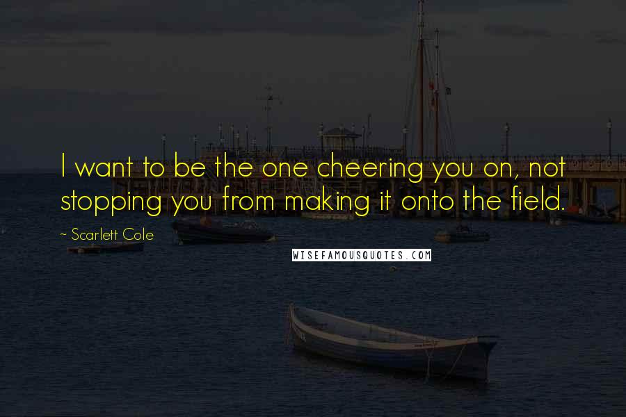 Scarlett Cole Quotes: I want to be the one cheering you on, not stopping you from making it onto the field.