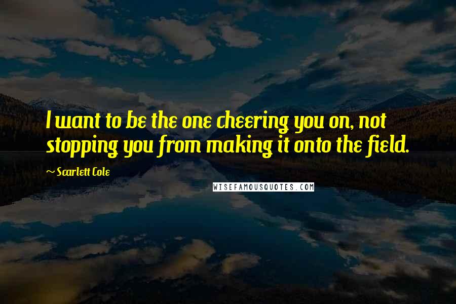 Scarlett Cole Quotes: I want to be the one cheering you on, not stopping you from making it onto the field.