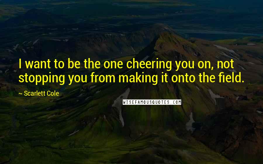 Scarlett Cole Quotes: I want to be the one cheering you on, not stopping you from making it onto the field.