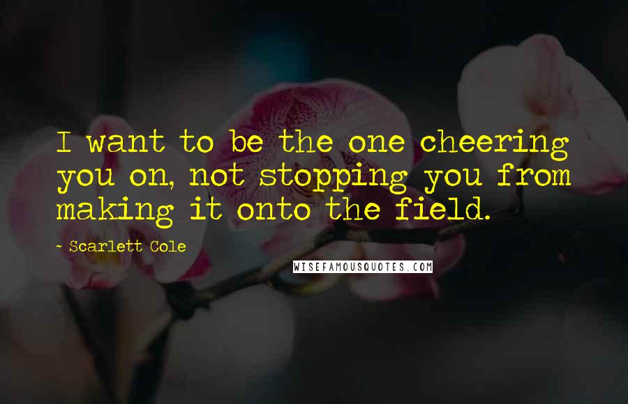 Scarlett Cole Quotes: I want to be the one cheering you on, not stopping you from making it onto the field.