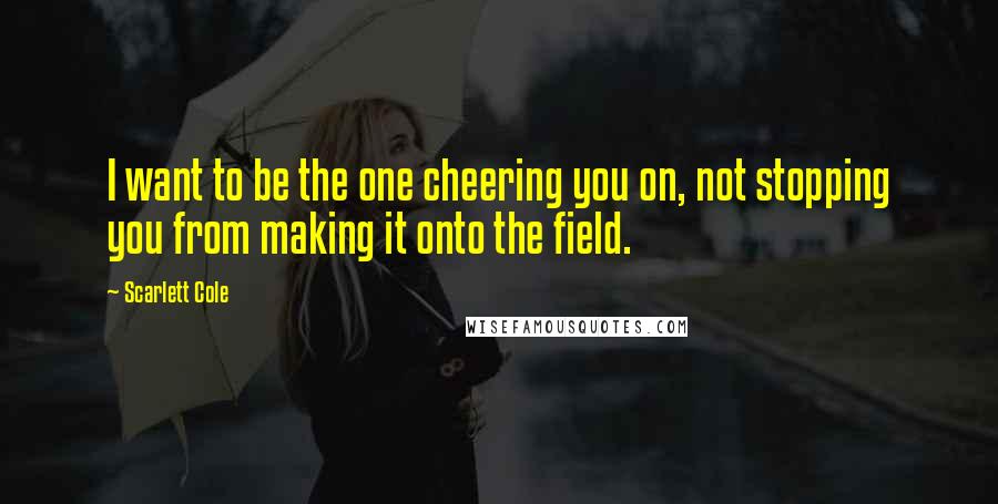 Scarlett Cole Quotes: I want to be the one cheering you on, not stopping you from making it onto the field.