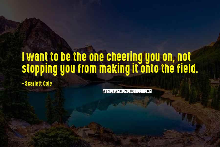 Scarlett Cole Quotes: I want to be the one cheering you on, not stopping you from making it onto the field.