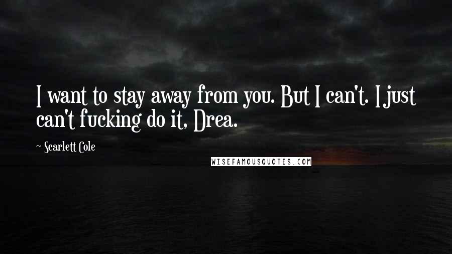 Scarlett Cole Quotes: I want to stay away from you. But I can't. I just can't fucking do it, Drea.