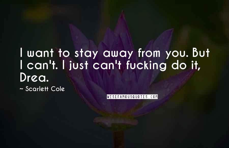 Scarlett Cole Quotes: I want to stay away from you. But I can't. I just can't fucking do it, Drea.
