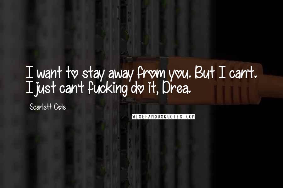 Scarlett Cole Quotes: I want to stay away from you. But I can't. I just can't fucking do it, Drea.