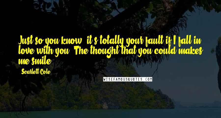 Scarlett Cole Quotes: Just so you know, it's totally your fault if I fall in love with you""The thought that you could makes me smile.