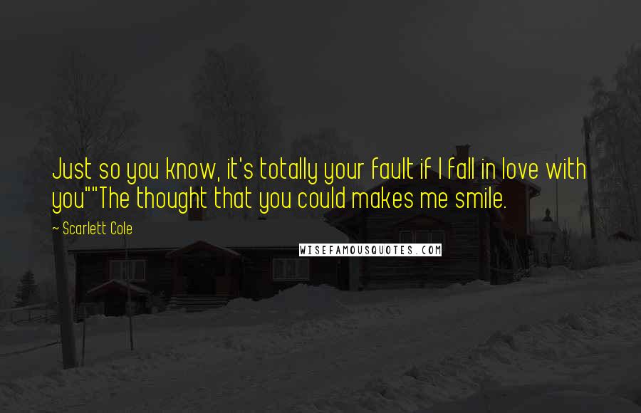 Scarlett Cole Quotes: Just so you know, it's totally your fault if I fall in love with you""The thought that you could makes me smile.