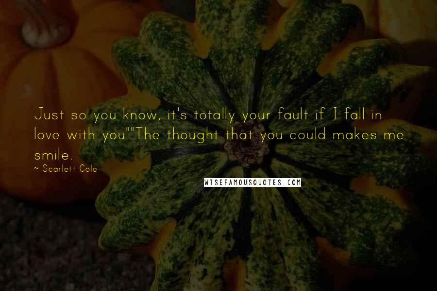 Scarlett Cole Quotes: Just so you know, it's totally your fault if I fall in love with you""The thought that you could makes me smile.